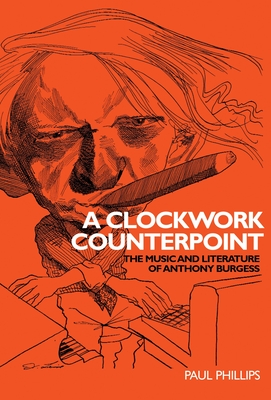 A Clockwork Counterpoint: The Music and Literature of Anthony Burgess By Jr. Phillips, Paul Cover Image