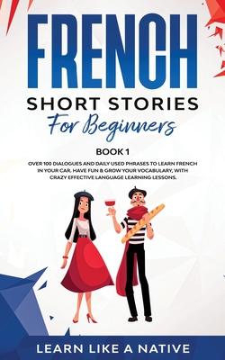 French Short Stories for Beginners Book 1: Over 100 Dialogues and Daily Used Phrases to Learn French in Your Car. Have Fun & Grow Your Vocabulary, wit By Learn Like a Native Cover Image