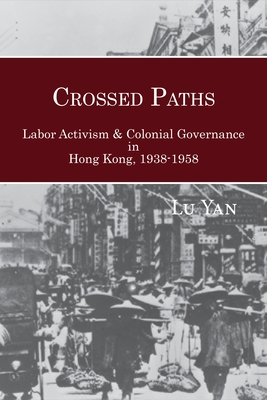 Crossed Paths: Labor Activism and Colonial Governance in Hong Kong, 1938-1958 By Yan Lu Cover Image