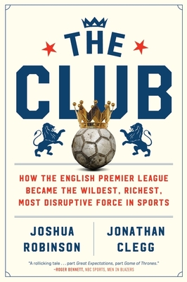 The Club: How the English Premier League Became the Wildest, Richest, Most Disruptive Force in Sports Cover Image