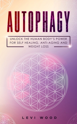 Autophagy: Unlock the Human Body's Power for Self Healing, Anti-Aging and Weight Loss By Levi Wood Cover Image