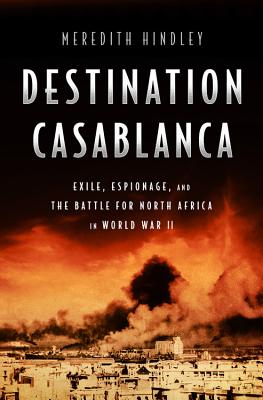 Destination Casablanca: Exile, Espionage, and the Battle for North Africa in World War II By Meredith Hindley Cover Image
