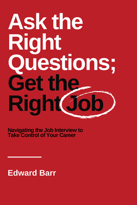Ask the Right Questions; Get the Right Job: Navigating the Job Interview to Take Control of Your Career By Edward Barr Cover Image
