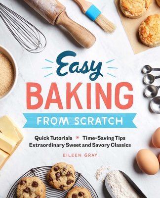 Easy Baking From Scratch: Quick Tutorials Time-Saving Tips Extraordinary Sweet and Savory Classics By Eileen Gray Cover Image