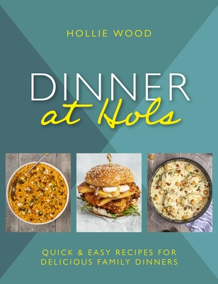 Dinner at Hol's: Quick and Easy Recipes for Delicious Family Dinners By Hollie Wood Cover Image