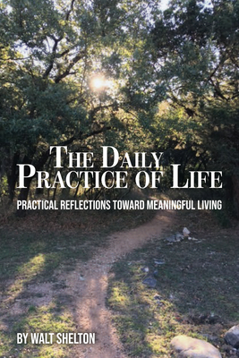 The Daily Practice of Life: Practical Reflections Toward Meaningful Living By Walt Shelton Cover Image