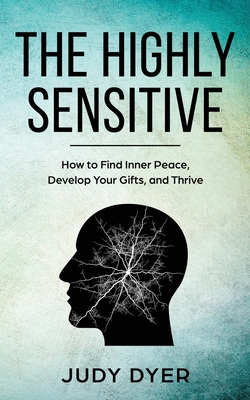The Highly Sensitive: How to Find Inner Peace, Develop Your Gifts, and Thrive By Judy Dyer Cover Image