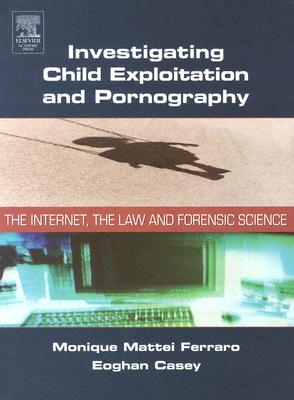 Investigating Child Exploitation and Pornography: The Internet, Law and Forensic Science Cover Image