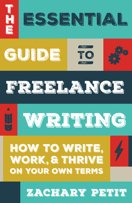 The Essential Guide to Freelance Writing: How to Write, Work, and Thrive on Your Own Terms By Zachary Petit Cover Image