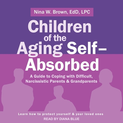 Children of the Aging Self-Absorbed: A Guide to Coping with Difficult, Narcissistic Parents and Grandparents By Nina W. Brown, Diana Blue (Read by) Cover Image