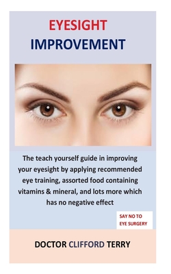 Eyesight Improvement: The teach yourself guide in improving your eyesight by applying recommended eye training, assorted food containing vit By Doctor Clifford Terry Cover Image
