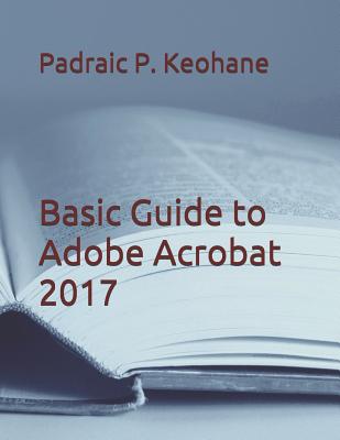 Basic Guide to Adobe Acrobat 2017 By Padraic P. Keohane Cover Image