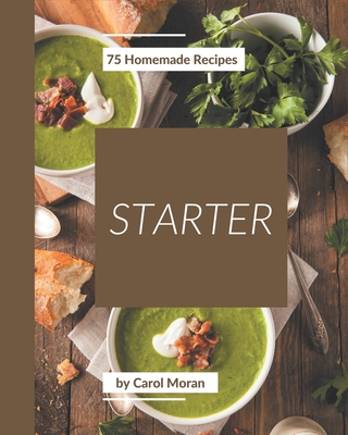 75 Homemade Starter Recipes: Everything You Need in One Starter Cookbook! Cover Image