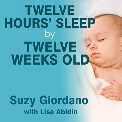 Twelve Hours' Sleep by Twelve Weeks Old Lib/E: A Step-By-Step Plan for Baby Sleep Success By Suzy Giordano, Lisa Abidin, Lisa Abidin (Contribution by) Cover Image