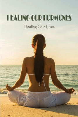 Healing Our Hormones: Healing Our Lives: Guide For Whole Body Approach To Supporting Your Hormones By Dave Mahin Cover Image
