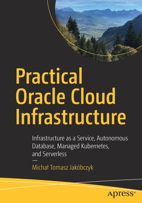 Practical Oracle Cloud Infrastructure: Infrastructure as a Service, Autonomous Database, Managed Kubernetes, and Serverless Cover Image