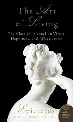 Art of Living: The Classical Mannual on Virtue, Happiness, and Effectiveness By Epictetus, Sharon Lebell Cover Image