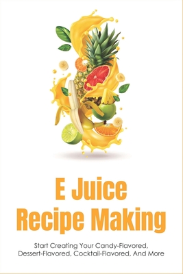 E Juice Recipe Making: Start Creating Your Candy-Flavored, Dessert-Flavored, Cocktail-Flavored, And More: Fruit-Flavored E Juices By Davis Barnhart Cover Image