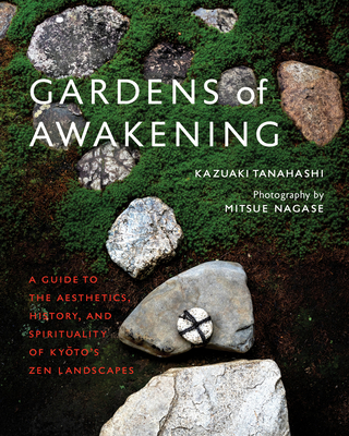 Gardens of Awakening: A Guide to the Aesthetics, History, and Spirituality of Kyoto's Zen Landscapes By Kazuaki Tanahashi, Mitsue Nagase (Photographs by) Cover Image