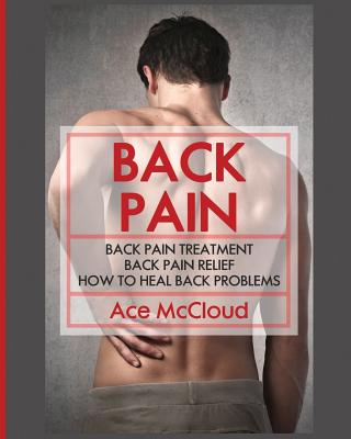 Back Pain: Back Pain Treatment: Back Pain Relief: How To Heal Back Problems By Ace McCloud Cover Image