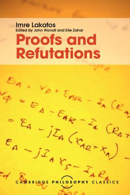 Proofs and Refutations: The Logic of Mathematical Discovery (Cambridge Philosophy Classics) Cover Image