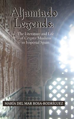 Aljamiado Legends: The Literature and Life of Crypto-Muslims in Imperial Spain: A Critical Commentary on Religious Hybridity and English By Maria del Mar Rosa-Rodriguez Cover Image