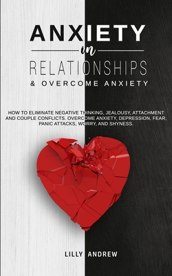 Anxiety in Relationships & Overcome Anxiety: How to Eliminate Negative Thinking, Jealousy, Attachment and Couple Conflicts. Overcome Anxiety, Depressi By Lilly Andrew Cover Image