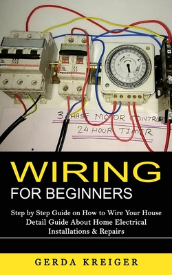 Wiring for Beginners: Step by Step Guide on How to Wire Your House (Detail Guide About Home Electrical Installations & Repairs) By Gerda Kreiger Cover Image