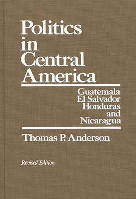 Politics in Central America: Guatemala, El Salvador, Honduras, and Nicaragua; Revised Edition By Thomas P. Anderson Cover Image