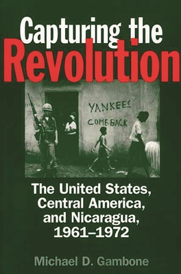 Capturing the Revolution: The United States, Central America, and Nicaragua, 1961-1972 Cover Image