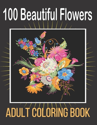 100 Beautiful Flowers Adult Coloring Book: An Adult Coloring Book Featuring Flowers, Vases, Bunches, Bouquets, Wreaths, Swirls, Patterns, Decorations, Cover Image