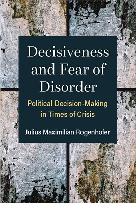 Decisiveness and Fear of Disorder: Political Decision-Making in Times of Crisis (Configurations: Critical Studies Of World Politics) Cover Image