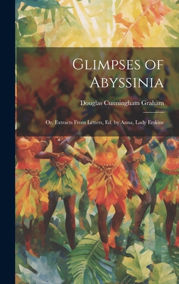 Glimpses of Abyssinia: Or, Extracts From Letters, Ed. by Anna, Lady Erskine By Douglas Cunningham Graham Cover Image