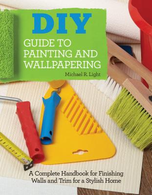 DIY Guide to Painting and Wallpapering: A Complete Handbook to Finishing Walls and Trim for a Stylish Home Cover Image