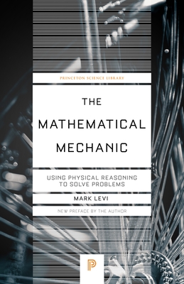 The Mathematical Mechanic: Using Physical Reasoning to Solve Problems (Princeton Science Library #139) By Mark Levi Cover Image
