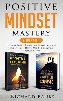 Positive Mindset Mastery 2 Books in 1: Develop a Positive Mindset and Attract the Life of Your Dreams + How to Stop Being Negative, Angry, and Mean By Richard Banks Cover Image