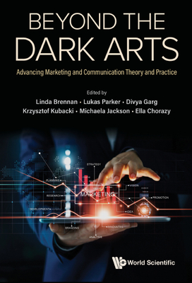 Beyond the Dark Arts: Advancing Marketing and Communication Theory and Practice By Linda Brennan (Editor), Lukas Parker (Editor), Divya Garg (Editor) Cover Image