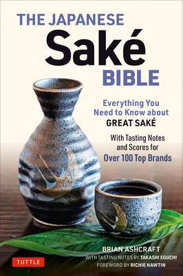 The Japanese Sake Bible: Everything You Need to Know about Great Sake (with Tasting Notes and Scores for Over 100 Top Brands) By Brian Ashcraft, Takashi Eguchi, Richie Hawtin (Foreword by) Cover Image