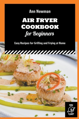 Air Fryer Cookbook for Beginners: Easy Recipes for Grilling and Frying at Home By Ann Newman Cover Image