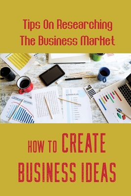 How To Create Business Ideas: Tips On Researching The Business Market: Writing Business Plans By Gabrielle Neally Cover Image