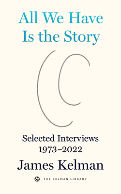 All We Have Is the Story: Selected Interviews 1973-2022 (Kelman Library #5)