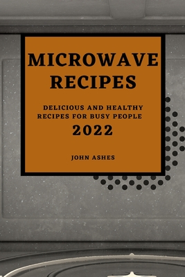 Microwave Recipes 2022: Delicious and Healthy Recipes for Busy People By John Ashes Cover Image
