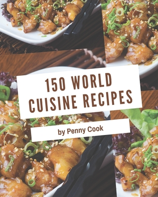 150 World Cuisine Recipes: Not Just a World Cuisine Cookbook! Cover Image