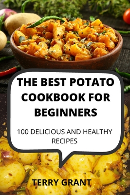 The Best Potato Cookbook for Beginners: 100 Delicious and Healthy Recipes By Terry Grant Cover Image