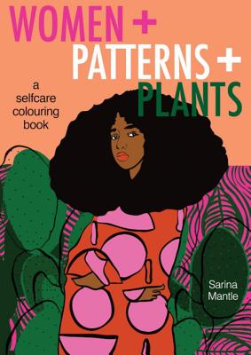 Women + Patterns + Plants: A Self-Care Colouringbook By Sarina Mantle Cover Image