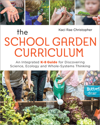 The School Garden Curriculum: An Integrated K-8 Guide for Discovering Science, Ecology, and Whole-Systems Thinking By Kaci Rae Christopher Cover Image