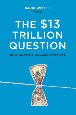 The $13 Trillion Question: Managing the U.S. Government's Debt By David Wessel (Editor) Cover Image