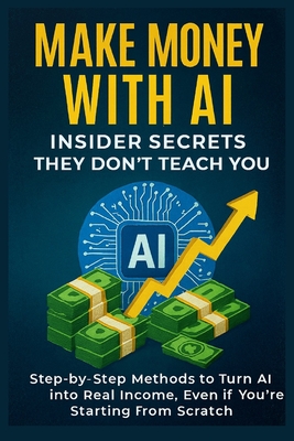 Make Money with AI: Insider Secrets They Don't Teach You Step-by-Step Methods to Turn AI into Real Income, Even if You're Starting from Scratch By Sam Creed Cover Image