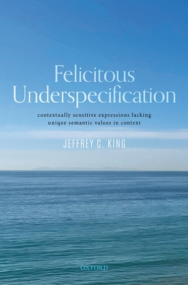 Felicitous Underspecification: Contextually Sensitive Expressions Lacking Unique Semantic Values in Context By King Cover Image