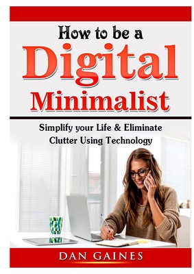 How to be a Digital Minimalist: Simplify your Life & Eliminate Clutter Using Technology By Dan Gaines Cover Image